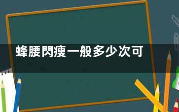 蜂腰閃瘦一般多少次可以瘦？瘦20斤需要幾次？
